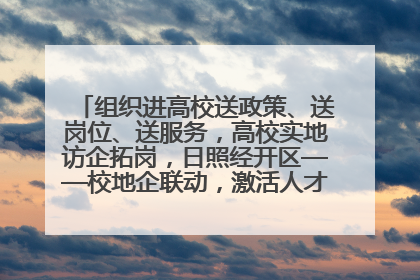 组织进高校送政策、送岗位、送服务，高校实地访企拓岗，日照经开区——校地企联动，激活人才发展“引擎”