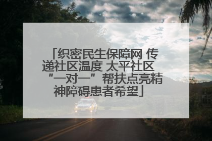 织密民生保障网 传递社区温度 太平社区“一对一”帮扶点亮精神障碍患者希望