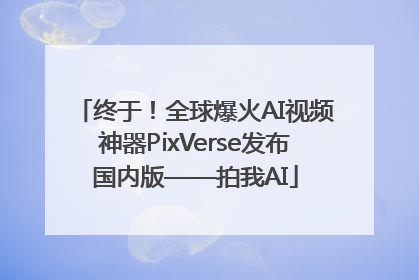 终于！全球爆火AI视频神器PixVerse发布国内版——拍我AI