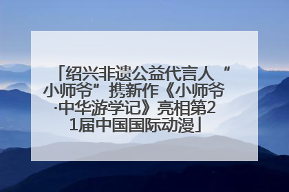 绍兴非遗公益代言人“小师爷”携新作《小师爷·中华游学记》亮相第21届中国国际动漫