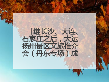 继长沙、大连、石家庄之后，大运扬州景区文旅推介会（丹东专场）成功举办