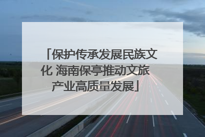 保护传承发展民族文化 海南保亭推动文旅产业高质量发展