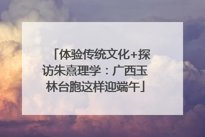 体验传统文化+探访朱熹理学：广西玉林台胞这样迎端午