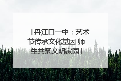 丹江口一中：艺术节传承文化基因 师生共筑文明家园