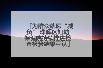 为群众就医“减负” 珠晖区妇幼保健院持续推进检查检验结果互认