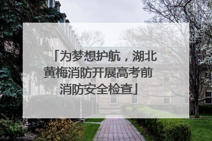 为梦想护航，湖北黄梅消防开展高考前消防安全检查