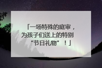 一场特殊的庭审，为孩子们送上的特别“节日礼物”！