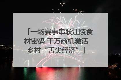 一场赛事串联江陵食材密码 千万商机激活乡村“舌尖经济”