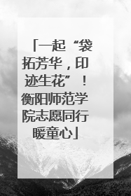 一起“袋拓芳华，印迹生花”！衡阳师范学院志愿同行暖童心