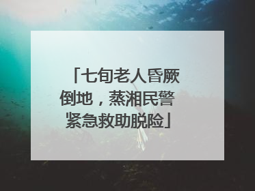 七旬老人昏厥倒地，蒸湘民警紧急救助脱险