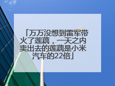 万万没想到雷军带火了莲藕，一天之内卖出去的莲藕是小米汽车的22倍