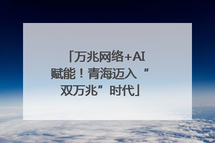 万兆网络+AI赋能！青海迈入“双万兆”时代