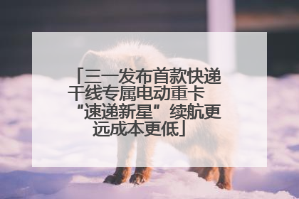 三一发布首款快递干线专属电动重卡 “速递新星”续航更远成本更低