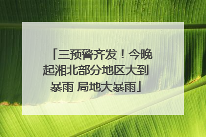 三预警齐发！今晚起湘北部分地区大到暴雨 局地大暴雨
