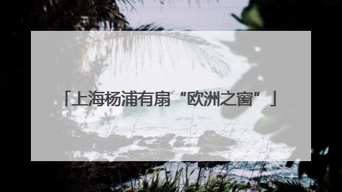 上海杨浦有扇“欧洲之窗”