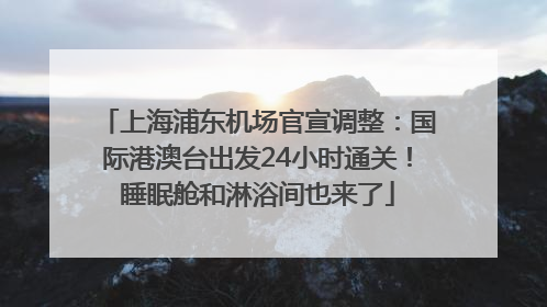 上海浦东机场官宣调整：国际港澳台出发24小时通关！睡眠舱和淋浴间也来了