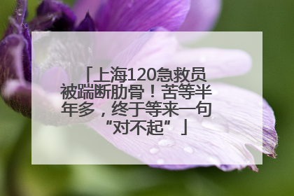 上海120急救员被踹断肋骨！苦等半年多，终于等来一句“对不起”