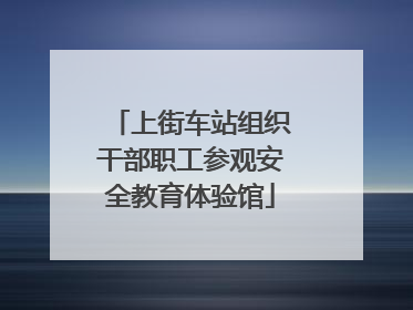 上街车站组织干部职工参观安全教育体验馆