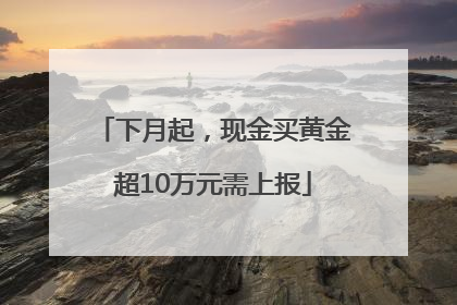 下月起，现金买黄金超10万元需上报