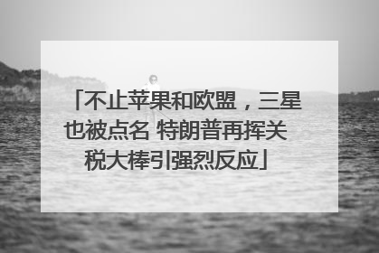 不止苹果和欧盟，三星也被点名 特朗普再挥关税大棒引强烈反应