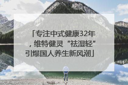 专注中式健康32年，维特健灵“祛湿轻”引爆国人养生新风潮