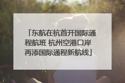 东航在杭首开国际通程航班 杭州空港口岸再添国际通程新航线