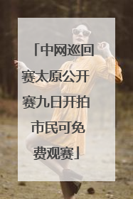 中网巡回赛太原公开赛九日开拍 市民可免费观赛
