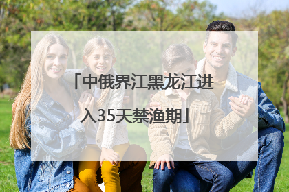 中俄界江黑龙江进入35天禁渔期