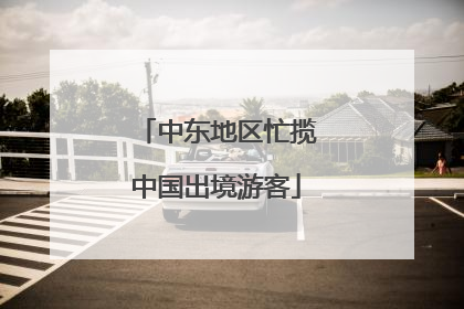 中东地区忙揽中国出境游客