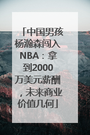 中国男孩杨瀚森闯入NBA：拿到2000万美元薪酬，未来商业价值几何