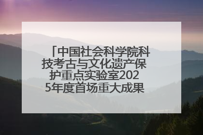 中国社会科学院科技考古与文化遗产保护重点实验室2025年度首场重大成果发布会在京举行