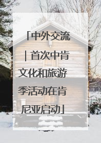 中外交流｜首次中肯文化和旅游季活动在肯尼亚启动
