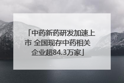 中药新药研发加速上市 全国现存中药相关企业超84.3万家