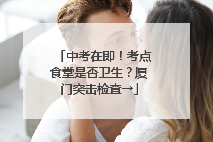 中考在即！考点食堂是否卫生？厦门突击检查→