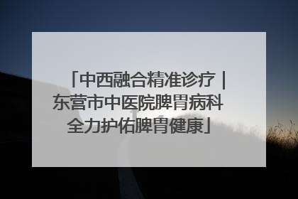中西融合精准诊疗｜东营市中医院脾胃病科全力护佑脾胃健康
