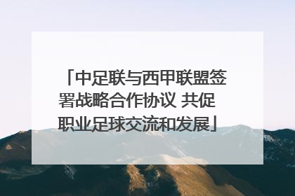 中足联与西甲联盟签署战略合作协议 共促职业足球交流和发展