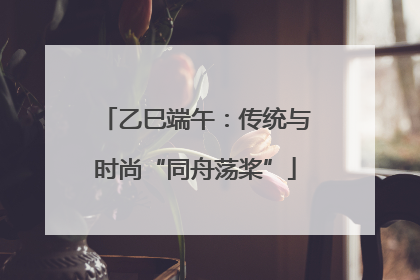 乙巳端午：传统与时尚“同舟荡桨”