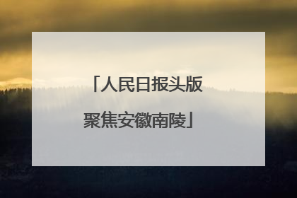 人民日报头版聚焦安徽南陵