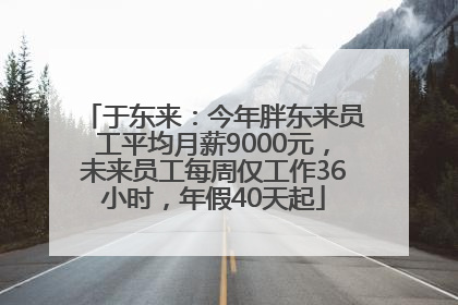 于东来：今年胖东来员工平均月薪9000元，未来员工每周仅工作36小时，年假40天起