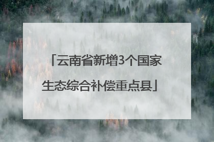 云南省新增3个国家生态综合补偿重点县
