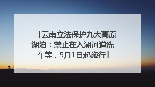 云南立法保护九大高原湖泊：禁止在入湖河道洗车等，9月1日起施行