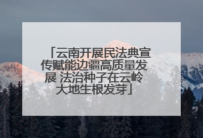 云南开展民法典宣传赋能边疆高质量发展 法治种子在云岭大地生根发芽