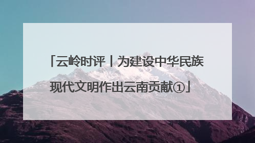 云岭时评丨为建设中华民族现代文明作出云南贡献①