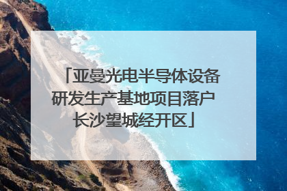 亚曼光电半导体设备研发生产基地项目落户长沙望城经开区