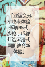亚运会冠军也来体验拆解95式步枪，成都打造沉浸式国防教育新体验