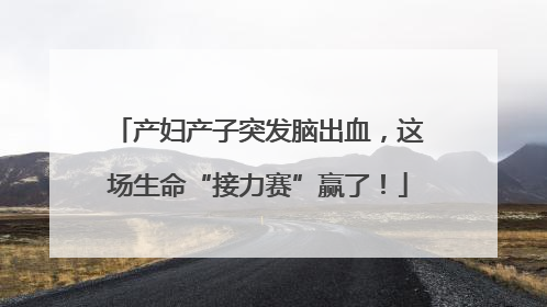 产妇产子突发脑出血，这场生命“接力赛”赢了！