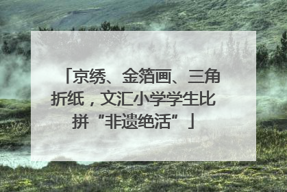 京绣、金箔画、三角折纸，文汇小学学生比拼“非遗绝活”
