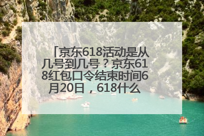 京东618活动是从几号到几号？京东618红包口令结束时间6月20日，618什么时候买最便宜