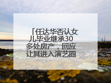 任达华否认女儿毕业继承30多处房产，回应让其进入演艺圈：她喜欢就好