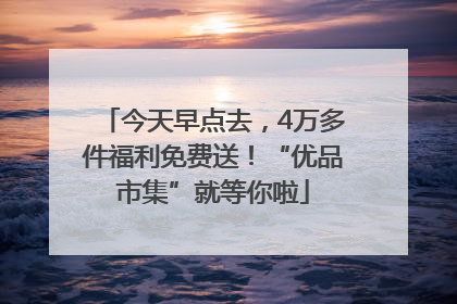 今天早点去，4万多件福利免费送！“优品市集”就等你啦